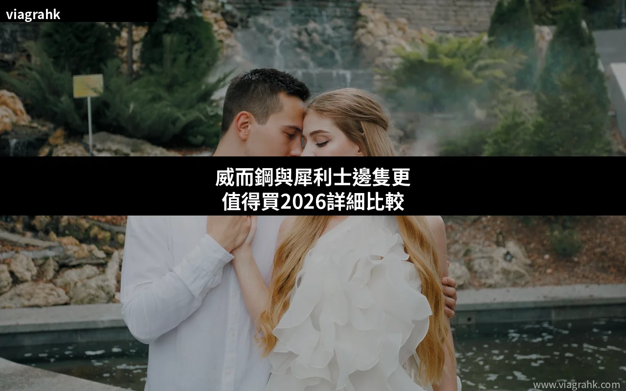 威而鋼與犀利士邊隻更值得買2026詳細比較