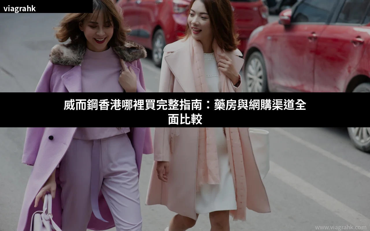 威而鋼香港哪裡買完整指南:藥房與網購渠道全面比較